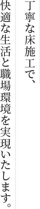 丁寧な床施工で、快適な生活と職場環境を実現いたします。